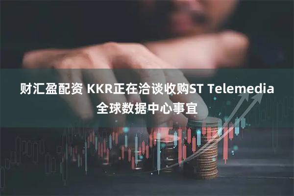 财汇盈配资 KKR正在洽谈收购ST Telemedia全球数据中心事宜