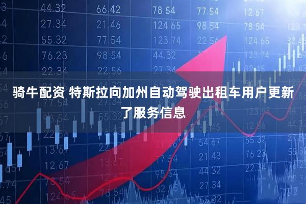 骑牛配资 特斯拉向加州自动驾驶出租车用户更新了服务信息
