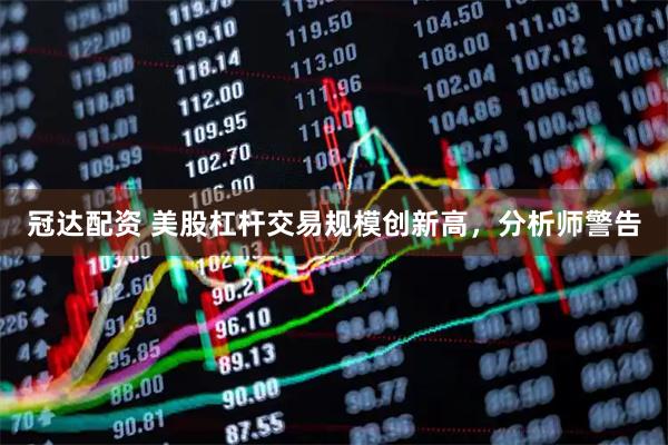 冠达配资 美股杠杆交易规模创新高，分析师警告