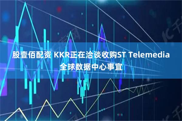 股壹佰配资 KKR正在洽谈收购ST Telemedia全球数据中心事宜