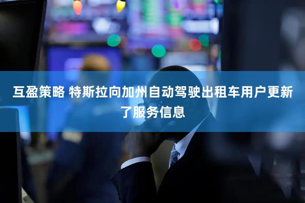 互盈策略 特斯拉向加州自动驾驶出租车用户更新了服务信息