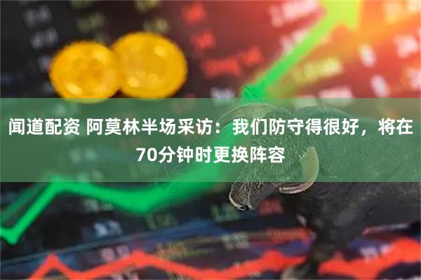 闻道配资 阿莫林半场采访：我们防守得很好，将在70分钟时更换阵容