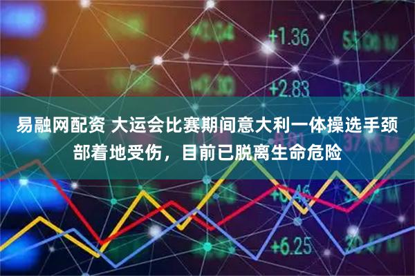 易融网配资 大运会比赛期间意大利一体操选手颈部着地受伤，目前已脱离生命危险