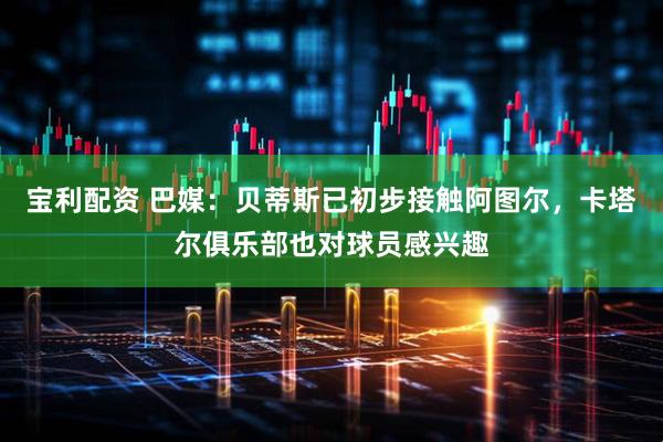 宝利配资 巴媒：贝蒂斯已初步接触阿图尔，卡塔尔俱乐部也对球员感兴趣