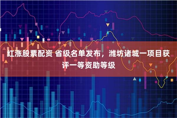 红涨股票配资 省级名单发布，潍坊诸城一项目获评一等资助等级