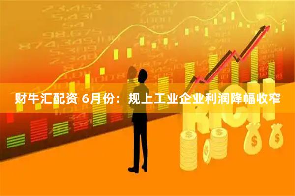 财牛汇配资 6月份：规上工业企业利润降幅收窄
