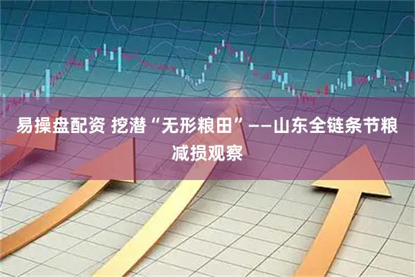 易操盘配资 挖潜“无形粮田”——山东全链条节粮减损观察