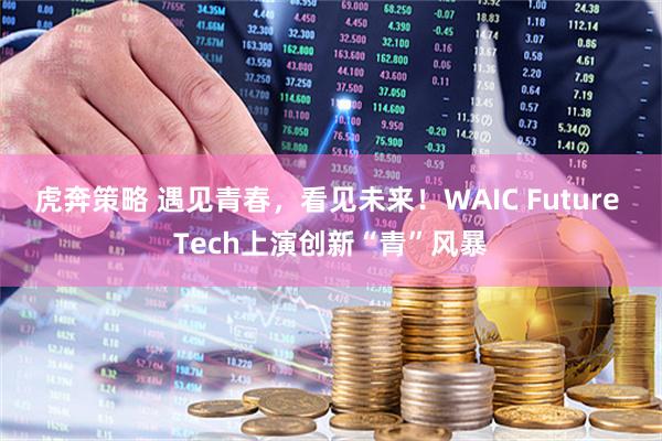 虎奔策略 遇见青春，看见未来！WAIC Future Tech上演创新“青”风暴