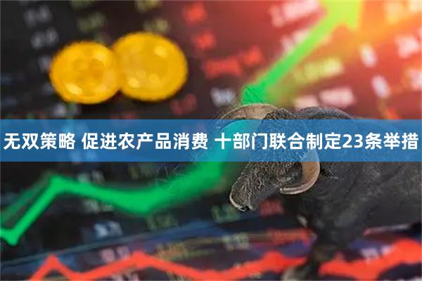 无双策略 促进农产品消费 十部门联合制定23条举措