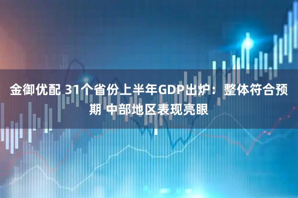 金御优配 31个省份上半年GDP出炉：整体符合预期 中部地区表现亮眼