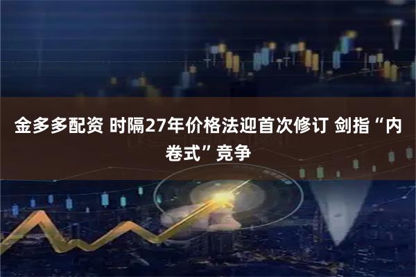 金多多配资 时隔27年价格法迎首次修订 剑指“内卷式”竞争