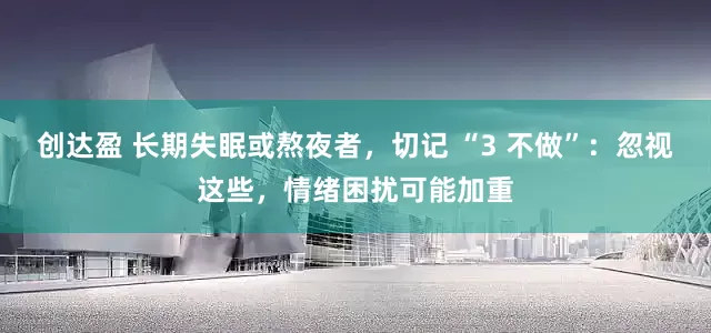 创达盈 长期失眠或熬夜者，切记 “3 不做”：忽视这些，情绪困扰可能加重