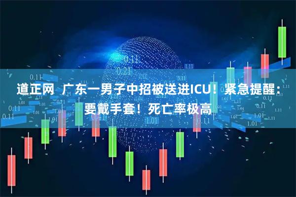 道正网  广东一男子中招被送进ICU！紧急提醒：要戴手套！死亡率极高
