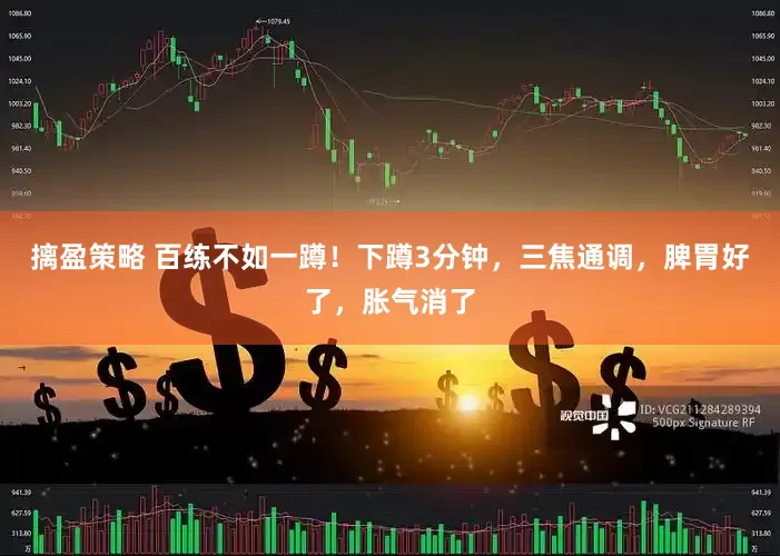 摛盈策略 百练不如一蹲！下蹲3分钟，三焦通调，脾胃好了，胀气消了