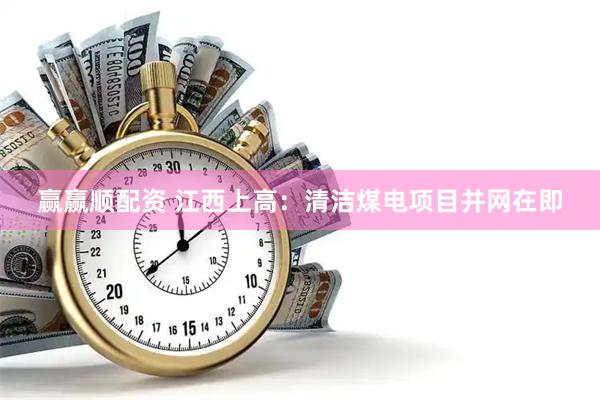 赢赢顺配资 江西上高：清洁煤电项目并网在即