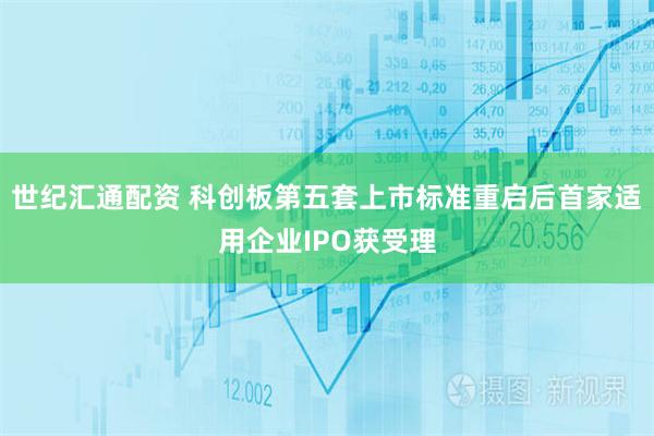 世纪汇通配资 科创板第五套上市标准重启后首家适用企业IPO获受理