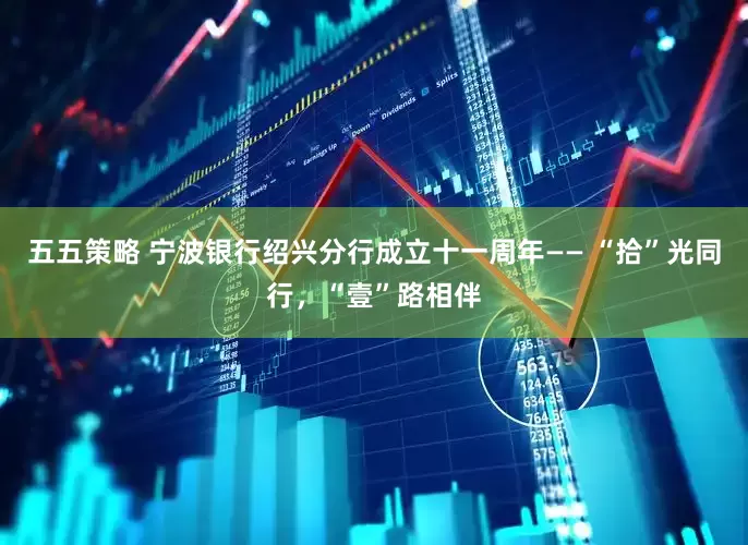 五五策略 宁波银行绍兴分行成立十一周年—— “拾”光同行，“壹”路相伴