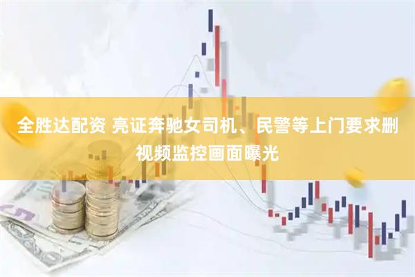 全胜达配资 亮证奔驰女司机、民警等上门要求删视频监控画面曝光