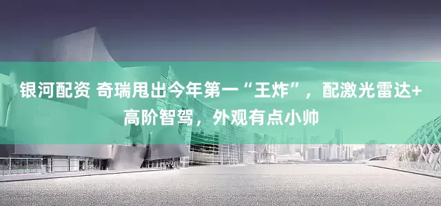 银河配资 奇瑞甩出今年第一“王炸”，配激光雷达+高阶智驾，外观有点小帅