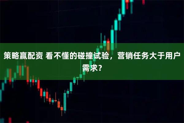 策略赢配资 看不懂的碰撞试验，营销任务大于用户需求？