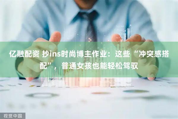 亿融配资 抄ins时尚博主作业：这些 “冲突感搭配”，普通女孩也能轻松驾驭