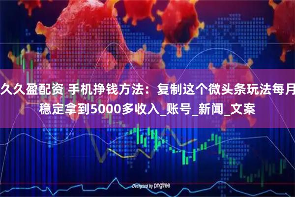 久久盈配资 手机挣钱方法：复制这个微头条玩法每月稳定拿到5000多收入_账号_新闻_文案