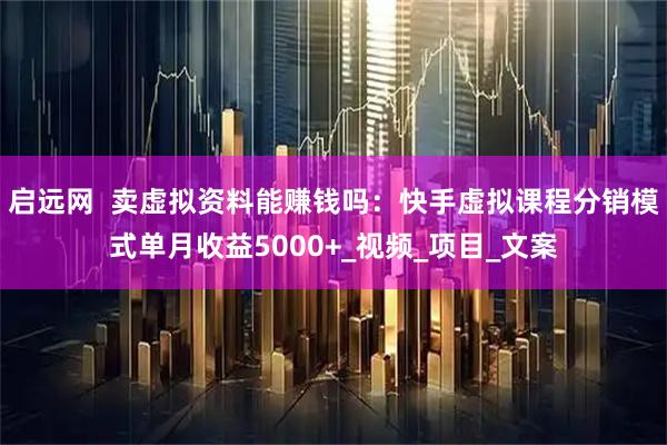 启远网  卖虚拟资料能赚钱吗：快手虚拟课程分销模式单月收益5000+_视频_项目_文案