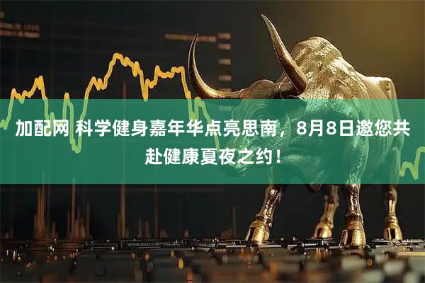 加配网 科学健身嘉年华点亮思南，8月8日邀您共赴健康夏夜之约！
