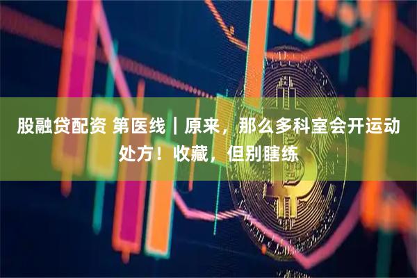 股融贷配资 第医线｜原来，那么多科室会开运动处方！收藏，但别瞎练