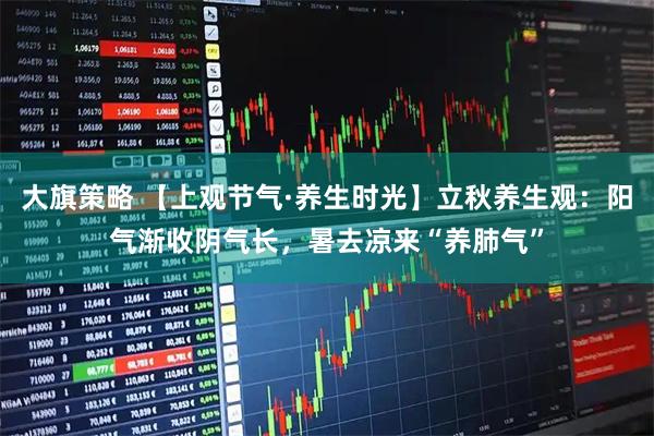大旗策略 【上观节气·养生时光】立秋养生观：阳气渐收阴气长，暑去凉来“养肺气”
