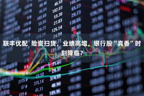联丰优配  险资扫货，业绩高增，银行股“真香”时刻降临？