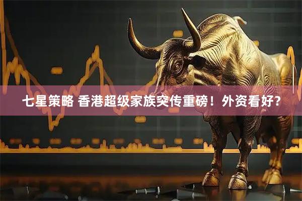 七星策略 香港超级家族突传重磅！外资看好？
