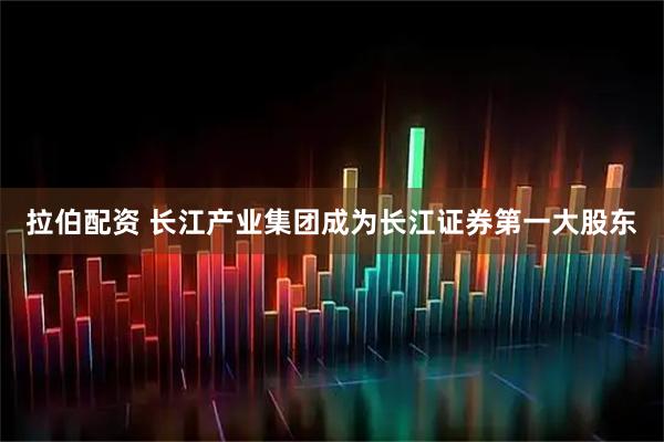 拉伯配资 长江产业集团成为长江证券第一大股东