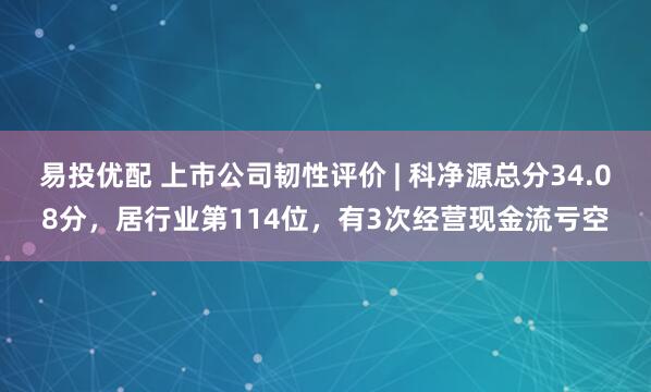 易投优配 上市公司韧性评价 | 科净源总分34.08分，居行业第114位，有3次经营现金流亏空