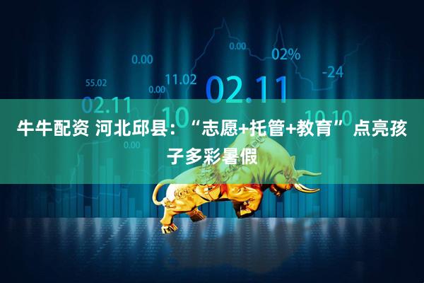 牛牛配资 河北邱县：“志愿+托管+教育” 点亮孩子多彩暑假