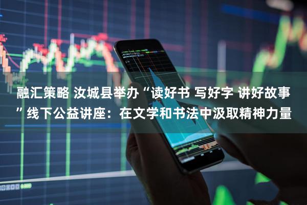 融汇策略 汝城县举办“读好书 写好字 讲好故事”线下公益讲座：在文学和书法中汲取精神力量
