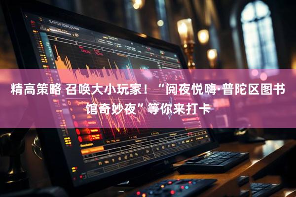 精高策略 召唤大小玩家！“阅夜悦嗨·普陀区图书馆奇妙夜”等你来打卡