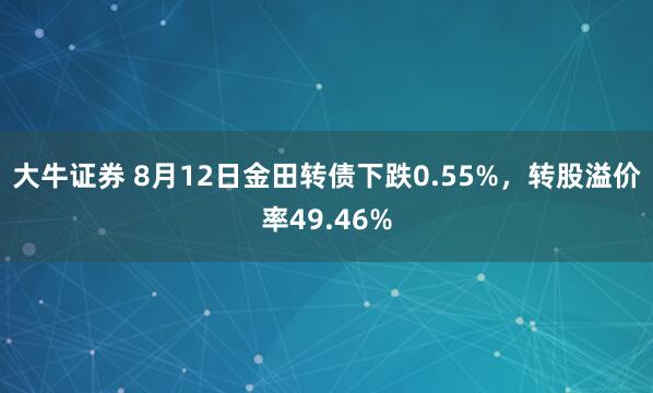 大牛证券 8月12日金田转债下跌0.55%，转股溢价率49.46%
