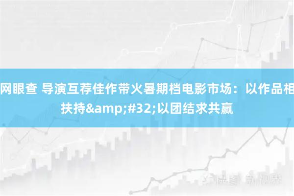网眼查 导演互荐佳作带火暑期档电影市场：以作品相扶持&#32;以团结求共赢