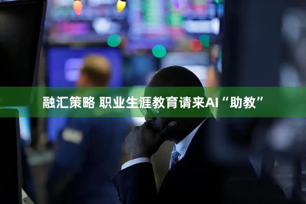 融汇策略 职业生涯教育请来AI“助教”