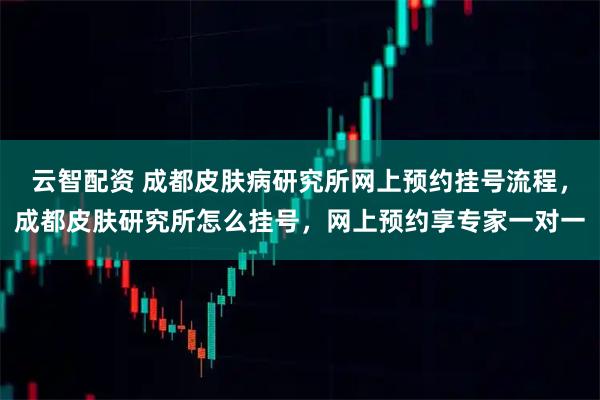 云智配资 成都皮肤病研究所网上预约挂号流程,成都皮肤研究所怎么挂号,网上预约享专家一对一
