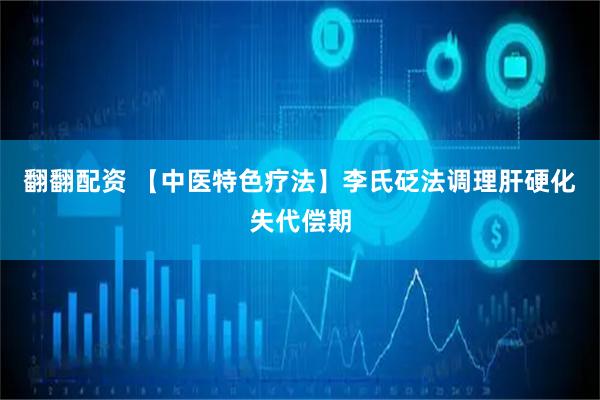 翻翻配资 【中医特色疗法】李氏砭法调理肝硬化失代偿期