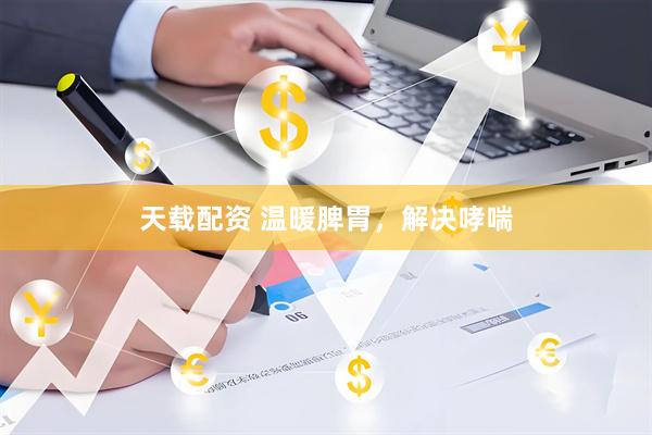 天载配资 温暖脾胃，解决哮喘