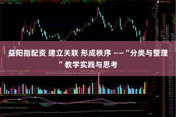 益阳指配资 建立关联 形成秩序 ——“分类与整理”教学实践与思考