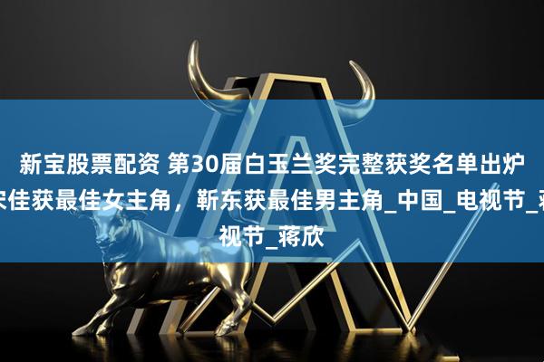 新宝股票配资 第30届白玉兰奖完整获奖名单出炉：宋佳获最佳女主角，靳东获最佳男主角_中国_电视节_蒋欣