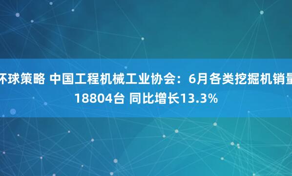 环球策略 中国工程机械工业协会：6月各类挖掘机销量18804台 同比增长13.3%