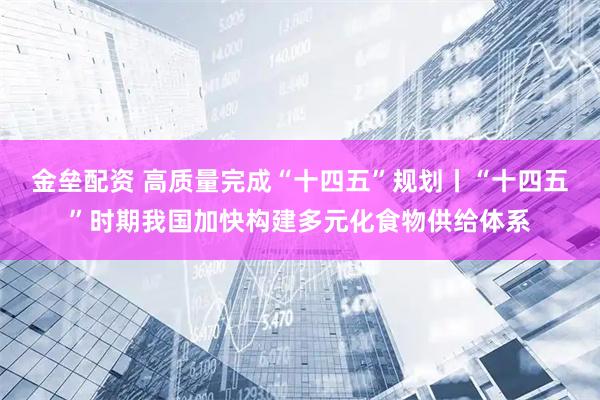 金垒配资 高质量完成“十四五”规划丨“十四五”时期我国加快构建多元化食物供给体系