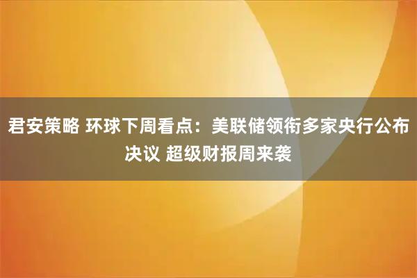 君安策略 环球下周看点：美联储领衔多家央行公布决议 超级财报周来袭