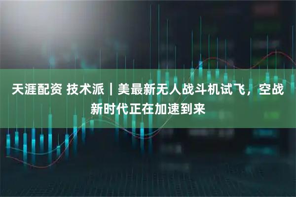天涯配资 技术派｜美最新无人战斗机试飞，空战新时代正在加速到来