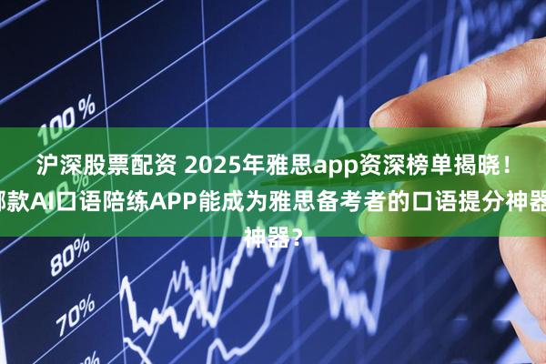沪深股票配资 2025年雅思app资深榜单揭晓！哪款AI口语陪练APP能成为雅思备考者的口语提分神器？
